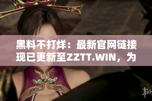 黑料不打烊：最新官網(wǎng)鏈接現(xiàn)已更新至ZZTT.WIN，為您提供最新資訊。