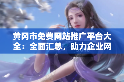黃岡市免費網(wǎng)站推廣平臺大全：全面匯總，助力企業(yè)網(wǎng)站推廣推廣發(fā)布，拓展市場資源