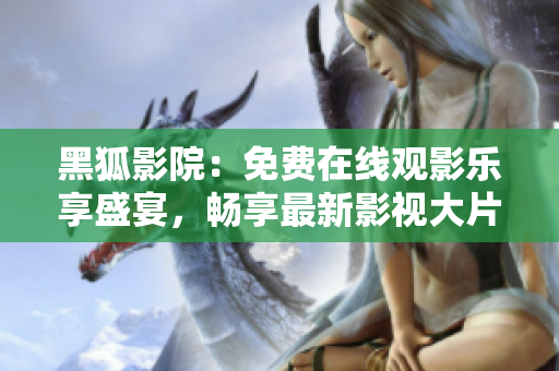 黑狐影院：免費在線觀影樂享盛宴，暢享最新影視大片