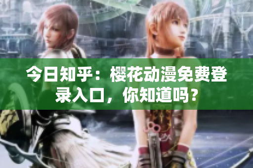 今日知乎：櫻花動漫免費登錄入口，你知道嗎？