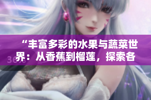 “豐富多彩的水果與蔬菜世界：從香蕉到榴蓮，探索各種口味與營養(yǎng)的美妙之旅”