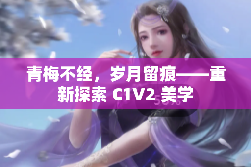 青梅不經(jīng)，歲月留痕——重新探索 C1V2 美學(xué)