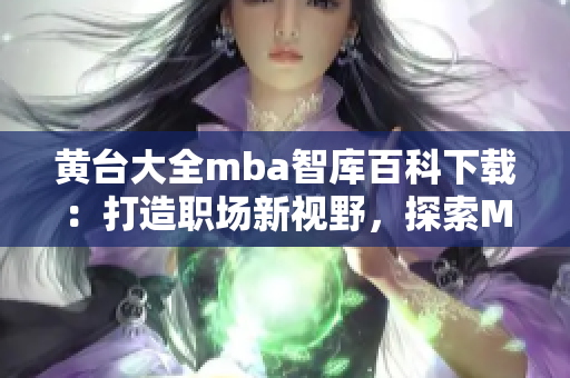 黃臺(tái)大全mba智庫百科下載：打造職場(chǎng)新視野，探索MBA知識(shí)精粹