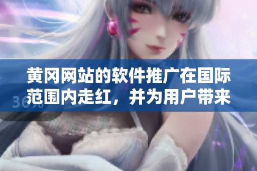 黃岡網(wǎng)站的軟件推廣在國(guó)際范圍內(nèi)走紅，并為用戶帶來巨大效益