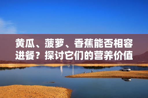 黃瓜、菠蘿、香蕉能否相容進(jìn)餐？探討它們的營(yíng)養(yǎng)價(jià)值和搭配方式