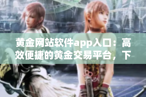 黃金網(wǎng)站軟件app入口：高效便捷的黃金交易平臺(tái)，下載安裝輕松開啟財(cái)富之門