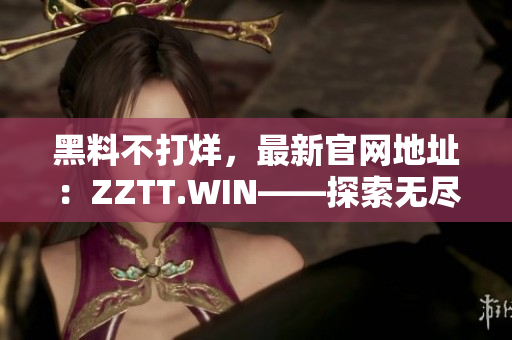 黑料不打烊，最新官網(wǎng)地址：ZZTT.WIN——探索無盡八卦，盡在此站！