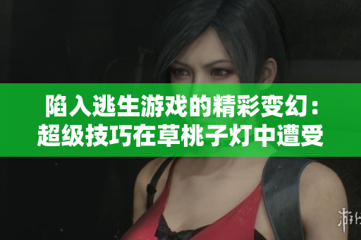 陷入逃生游戲的精彩變幻：超級(jí)技巧在草桃子燈中遭受重創(chuàng)