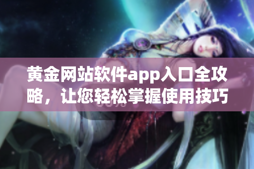 黃金網(wǎng)站軟件app入口全攻略，讓您輕松掌握使用技巧
