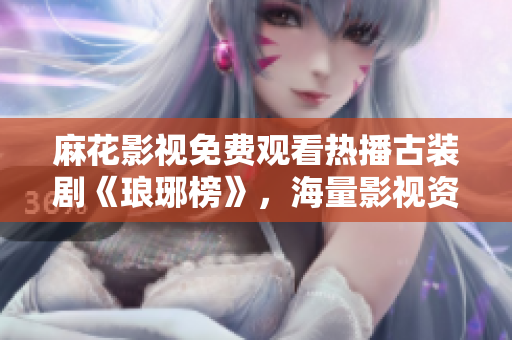 麻花影視免費觀看熱播古裝劇《瑯琊榜》，海量影視資源等你來看！