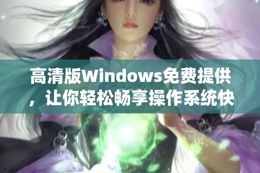 高清版Windows免費提供，讓你輕松暢享操作系統(tǒng)快感