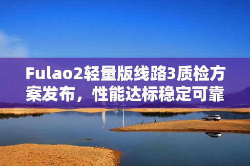 Fulao2輕量版線路3質(zhì)檢方案發(fā)布，性能達(dá)標(biāo)穩(wěn)定可靠