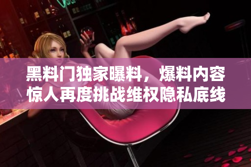 黑料門獨家曝料，爆料內(nèi)容驚人再度挑戰(zhàn)維權(quán)隱私底線
