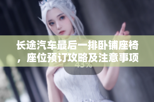 長途汽車最后一排臥鋪座椅，座位預(yù)訂攻略及注意事項