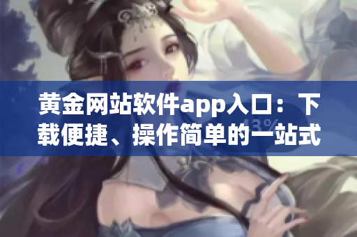 黃金網(wǎng)站軟件app入口：下載便捷、操作簡單的一站式黃金交易平臺