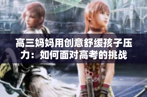 高三媽媽用創(chuàng)意舒緩孩子壓力：如何面對高考的挑戰(zhàn)