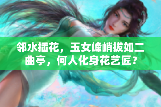 鄰水插花，玉女峰峭拔如二曲亭，何人化身花藝匠？