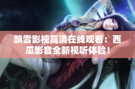 飄雪影視高清在線觀看：西瓜影音全新視聽(tīng)體驗(yàn)！