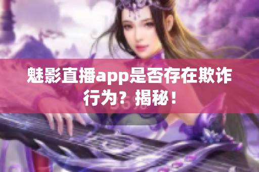 魅影直播app是否存在欺詐行為？揭秘！