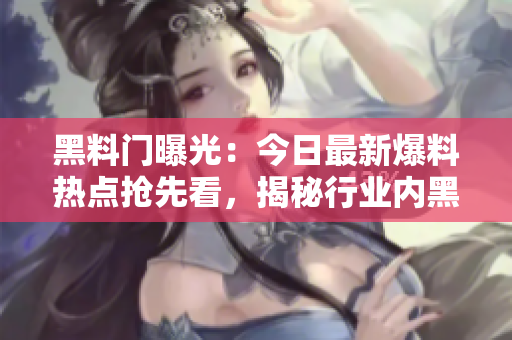 黑料門(mén)曝光：今日最新爆料熱點(diǎn)搶先看，揭秘行業(yè)內(nèi)黑幕震撼細(xì)節(jié)！