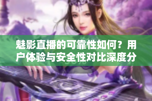 魅影直播的可靠性如何？用戶(hù)體驗(yàn)與安全性對(duì)比深度分析