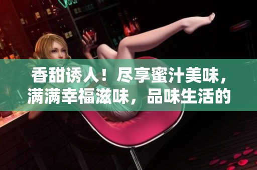 香甜誘人！盡享蜜汁美味，滿(mǎn)滿(mǎn)幸福滋味，品味生活的甜蜜時(shí)刻