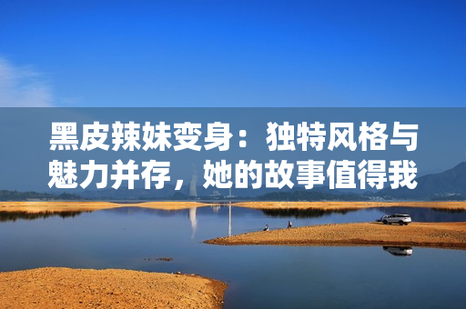黑皮辣妹變身：獨(dú)特風(fēng)格與魅力并存，她的故事值得我們傾聽(tīng)