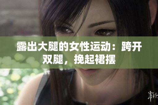 露出大腿的女性運(yùn)動(dòng)：跨開雙腿，挽起裙擺
