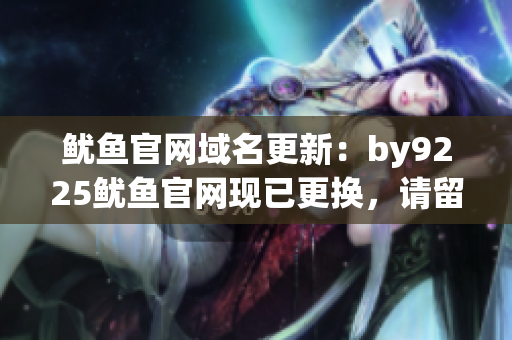 魷魚官網(wǎng)域名更新：by9225魷魚官網(wǎng)現(xiàn)已更換，請(qǐng)留意新網(wǎng)址
