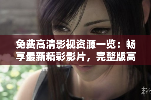 免費(fèi)高清影視資源一覽：暢享最新精彩影片，完整版高清觀看指南