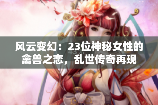 風(fēng)云變幻：23位神秘女性的禽獸之戀，亂世傳奇再現(xiàn)
