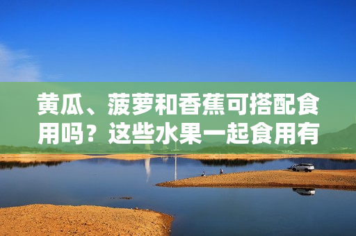 黃瓜、菠蘿和香蕉可搭配食用嗎？這些水果一起食用有何營養(yǎng)價(jià)值？