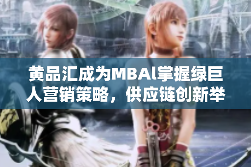 黃品匯成為MBAl掌握綠巨人營(yíng)銷策略，供應(yīng)鏈創(chuàng)新舉措研究