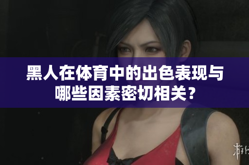 黑人在體育中的出色表現(xiàn)與哪些因素密切相關(guān)？