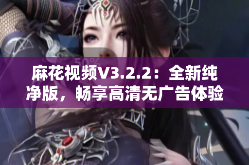 麻花視頻V3.2.2：全新純凈版，暢享高清無廣告體驗(yàn)