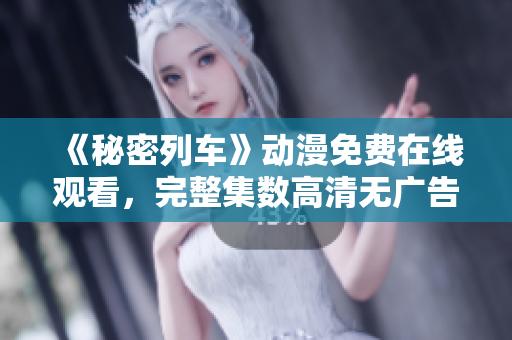 《秘密列車》動漫免費在線觀看，完整集數(shù)高清無廣告播放