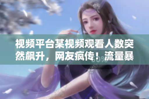 視頻平臺某視頻觀看人數(shù)突然飆升，網(wǎng)友瘋傳！流量暴增引發(fā)熱議