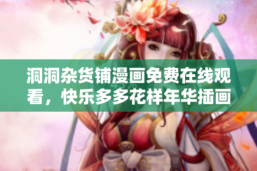 洞洞雜貨鋪漫畫免費(fèi)在線觀看，快樂多多花樣年華插畫新登場(chǎng)