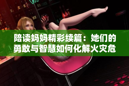 陪讀媽媽精彩續(xù)篇：她們的勇敢與智慧如何化解火災(zāi)危機(jī)？