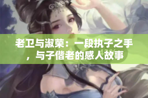 老衛(wèi)與淑榮：一段執(zhí)子之手，與子偕老的感人故事