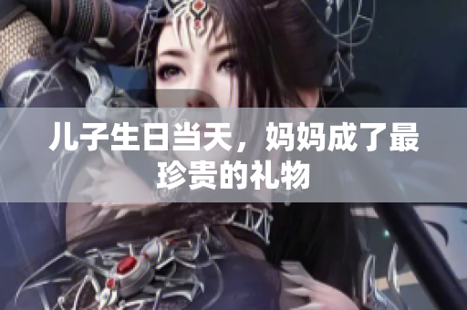 兒子生日當(dāng)天，媽媽成了最珍貴的禮物