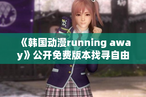 《韓國(guó)動(dòng)漫running away》公開(kāi)免費(fèi)版本找尋自由的冒險(xiǎn)旅程