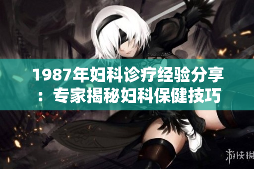 1987年婦科診療經(jīng)驗(yàn)分享：專(zhuān)家揭秘婦科保健技巧