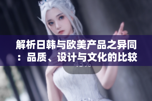 解析日韓與歐美產(chǎn)品之異同：品質(zhì)、設(shè)計(jì)與文化的比較