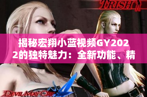 揭秘宏翔小藍(lán)視頻GY2022的獨(dú)特魅力：全新功能、精彩內(nèi)容全解析！