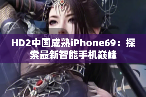 HD2中國成熟iPhone69：探索最新智能手機(jī)巔峰