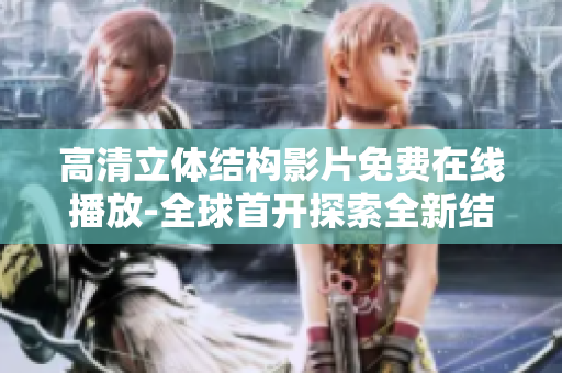 高清立體結(jié)構(gòu)影片免費(fèi)在線播放-全球首開探索全新結(jié)晶之美