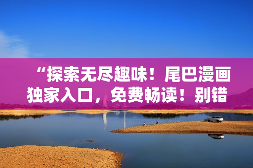 “探索無盡趣味！尾巴漫畫獨(dú)家入口，免費(fèi)暢讀！別錯過，新世界等你開啟！”