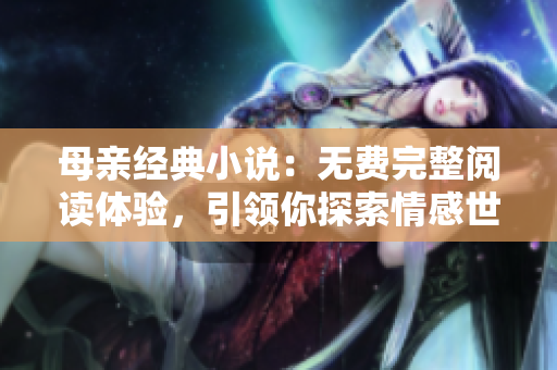 母親經(jīng)典小說：無費(fèi)完整閱讀體驗(yàn)，引領(lǐng)你探索情感世界