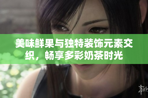 美味鮮果與獨(dú)特裝飾元素交織，暢享多彩奶茶時(shí)光